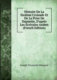 Histoire De La Sixi?me Croisade Et De La Prise De Damiette, D'apr?s Les ?crivains Arabes (French Edition)