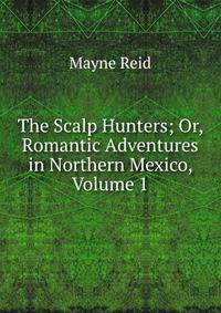 The Scalp Hunters; Or, Romantic Adventures in Northern Mexico, Volume 1