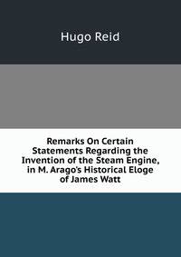 Remarks On Certain Statements Regarding the Invention of the Steam Engine, in M. Arago's Historical Eloge of James Watt