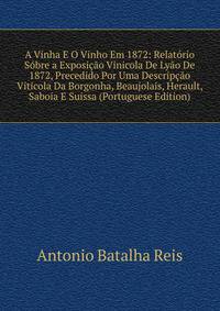 A Vinha E O Vinho Em 1872: Relatorio Sobre a Exposicao Vinicola De Lyao De 1872, Precedido Por Uma Descripcao Viticola Da Borgonha, Beaujolais, Herault, Saboia E Suissa (Portuguese Edition)