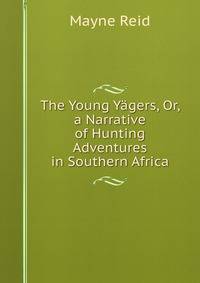 The Young Yagers, Or, a Narrative of Hunting Adventures in Southern Africa