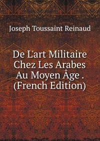 De L'art Militaire Chez Les Arabes Au Moyen ?ge . (French Edition)