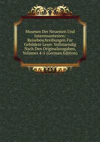 Museum Der Neuesten Und Interessantesten: Reisebeschreibungen Fur Gebildete Leser. Vollstaendig Nach Den Originalausgaben, Volumes 4-5 (German Edition)
