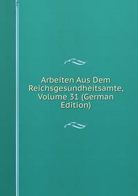 Arbeiten Aus Dem Reichsgesundheitsamte, Volume 31 (German Edition)