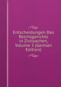 Entscheidungen Des Reichsgerichts in Zivilsachen, Volume 3 (German Edition)
