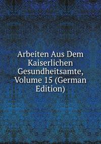 Arbeiten Aus Dem Kaiserlichen Gesundheitsamte, Volume 15 (German Edition)