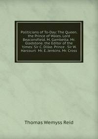 Politicians of To-Day: The Queen. the Prince of Wales. Lord Beaconsfield. M. Gambetta. Mr. Gladstone. the Editor of the 'times.' Sir C. Dilke. Prince . Sir W. Harcourt Mr. E. Jenkins. Mr. Cross