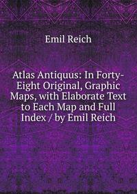 Atlas Antiquus: In Forty-Eight Original, Graphic Maps, with Elaborate Text to Each Map and Full Index / by Emil Reich