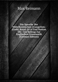 Die Sprache Der Mittelkentischen Evangelien: (Codd. Royal 1A14 Und Hatton 38) : Ein Beitrag Zur Englischen Grammatik (German Edition)