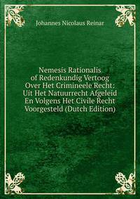 Nemesis Rationalis of Redenkundig Vertoog Over Het Crimineele Recht: Uit Het Natuurrecht Afgeleid En Volgens Het Civile Recht Voorgesteld (Dutch Edition)