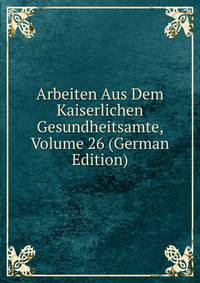 Arbeiten Aus Dem Kaiserlichen Gesundheitsamte, Volume 26 (German Edition)