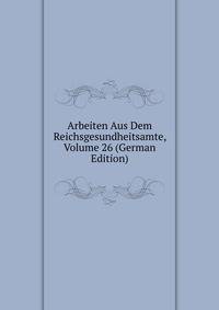 Arbeiten Aus Dem Reichsgesundheitsamte, Volume 26 (German Edition)