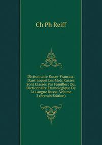 Dictionnaire Russe-Francais: Dans Lequel Les Mots Russes Sont Classes Par Familles; Ou, Dictionnaire Etymologique De La Langue Russe, Volume 2 (French Edition)