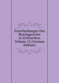 Entscheidungen Des Reichsgerichts in Zivilsachen, Volume 12 (German Edition)