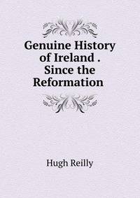 Genuine History of Ireland . Since the Reformation .