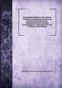 Iconographia Botanica, Seu, Plantae Criticae: Icones Plantarum Rariorum Et Minus Rite Cognitarum, Indigenarum Exoticarumque, Iconographia Et . Delineatae, Et Cum Commen (Latin Edition)