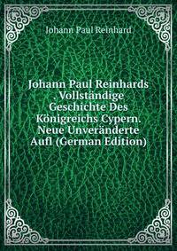 Johann Paul Reinhards . Vollstandige Geschichte Des Konigreichs Cypern. Neue Unveranderte Aufl (German Edition)
