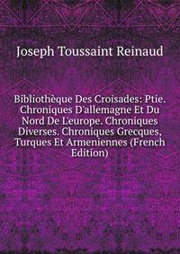 Biblioth?que Des Croisades: Ptie. Chroniques D'allemagne Et Du Nord De L'europe. Chroniques Diverses. Chroniques Grecques, Turques Et Armeniennes (French Edition)