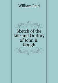 Sketch of the Life and Oratory of John B. Gough