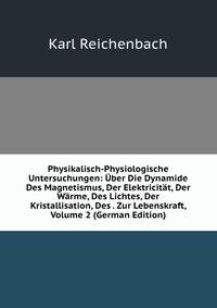 Physikalisch-Physiologische Untersuchungen: Uber Die Dynamide Des Magnetismus, Der Elektricitat, Der Warme, Des Lichtes, Der Kristallisation, Des . Zur Lebenskraft, Volume 2 (German Edition)