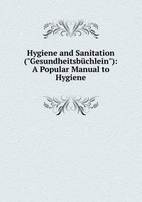 Hygiene and Sanitation ("Gesundheitsb?chlein"): A Popular Manual to Hygiene