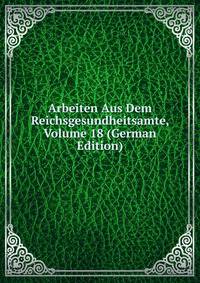 Arbeiten Aus Dem Reichsgesundheitsamte, Volume 18 (German Edition)