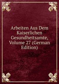 Arbeiten Aus Dem Kaiserlichen Gesundheitsamte, Volume 27 (German Edition)