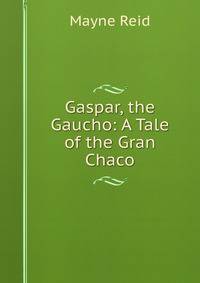 Gaspar, the Gaucho: A Tale of the Gran Chaco