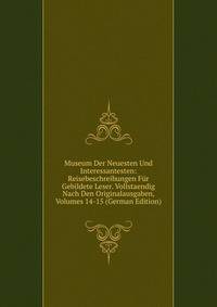 Museum Der Neuesten Und Interessantesten: Reisebeschreibungen Fur Gebildete Leser. Vollstaendig Nach Den Originalausgaben, Volumes 14-15 (German Edition)