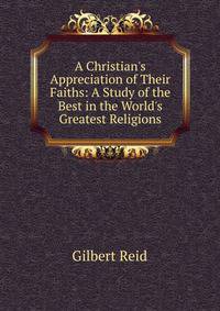 A Christian's Appreciation of Their Faiths: A Study of the Best in the World's Greatest Religions