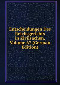 Entscheidungen Des Reichsgerichts in Zivilsachen, Volume 67 (German Edition)