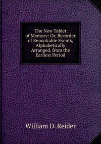 The New Tablet of Memory: Or, Recorder of Remarkable Events, Alphabetically Arranged, from the Earliest Period