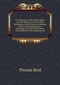 Two Voyages to New South Wales and Van Diemen's Land: With a Description of the Present Condition of That Interesting Colony: Including Facts and . Both Sexes. Also Reflections On Seduction an