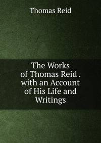 The Works of Thomas Reid . with an Account of His Life and Writings