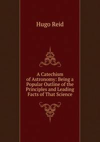 A Catechism of Astronomy: Being a Popular Outline of the Principles and Leading Facts of That Science