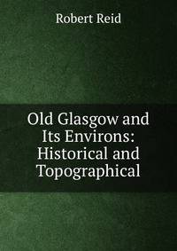 Old Glasgow and Its Environs: Historical and Topographical