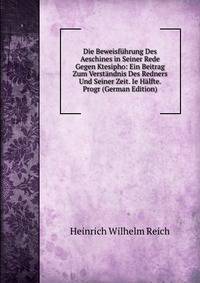 Die Beweisfuhrung Des Aeschines in Seiner Rede Gegen Ktesipho: Ein Beitrag Zum Verstandnis Des Redners Und Seiner Zeit. Ie Halfte. Progr (German Edition)