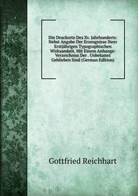 Die Druckorte Des Xv. Jahrhunderts: Nebst Angabe Der Erzeugnisse Ihrer Erstjahrigen Typographischen Wirksamkeit. Mit Einem Anhange: Verzeichniss Der . Unbekannt Geblieben Sind (German Edition)
