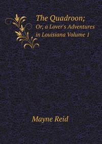 The Quadroon;. Or, a Lover`s Adventures in Louisiana, Volume 1