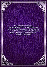 Der Sozialdemokratische "Zukunftsstaat.": Verhandlungen Des Deutschen Reichstags Am 31. Januar, 3., 4., 6. Und 7. Februar 1893, Ver?ffentlicht Nach . Stenographischen Bericht . (German Edition)