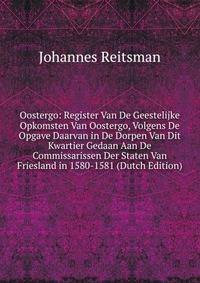 Oostergo: Register Van De Geestelijke Opkomsten Van Oostergo, Volgens De Opgave Daarvan in De Dorpen Van Dit Kwartier Gedaan Aan De Commissarissen Der Staten Van Friesland in 1580-1581 (Dutch Edition)