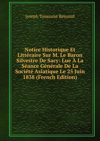 Notice Historique Et Litteraire Sur M. Le Baron Silvestre De Sacy: Lue A La Seance Generale De La Societe Asiatique Le 25 Juin 1838 (French Edition)
