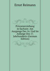 Prinzenerziehung in Sachsen: Am Ausgange Des 16. Und Im Anfange Des 17. Jahrhunderts (German Edition)