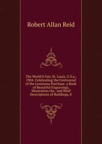 The World'S Fair, St. Louis, U.S.a., 1904: Celebrating the Centennial of the Louisiana Purchase. a Book of Beautiful Engravings, Illustration the . and Brief Descriptions of Buildings, E
