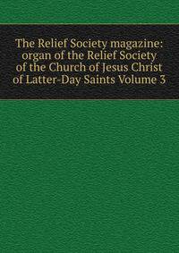 The Relief Society magazine: organ of the Relief Society of the Church of Jesus Christ of Latter-Day Saints Volume 3