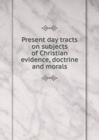 Present day tracts on subjects of Christian evidence, doctrine and morals