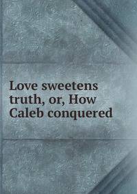 Love sweetens truth, or, How Caleb conquered