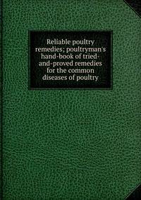 Reliable poultry remedies; poultryman's hand-book of tried-and-proved remedies for the common diseases of poultry
