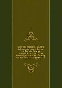 Eggs and egg farms; devoted to increased egg production, contributed to by expert authorities and successful breeders, who furnish life-long . and desirable breeds for the farm