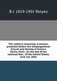 The nation's mourning. A sermon, preached before the Congregational Church and Society in Green's Farms, Conn., on the day of the national fast, . of the United States, June 1st, 1865